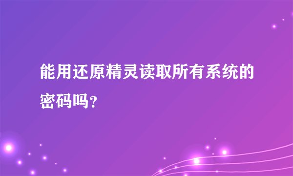 能用还原精灵读取所有系统的密码吗？