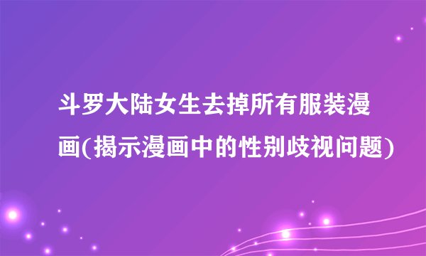 斗罗大陆女生去掉所有服装漫画(揭示漫画中的性别歧视问题)