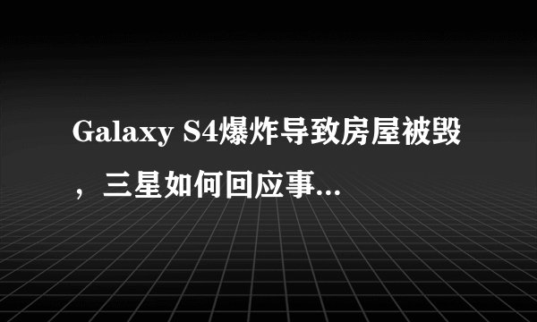 Galaxy S4爆炸导致房屋被毁，三星如何回应事故原因？