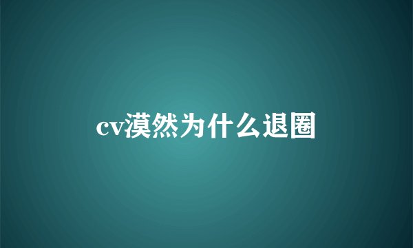 cv漠然为什么退圈