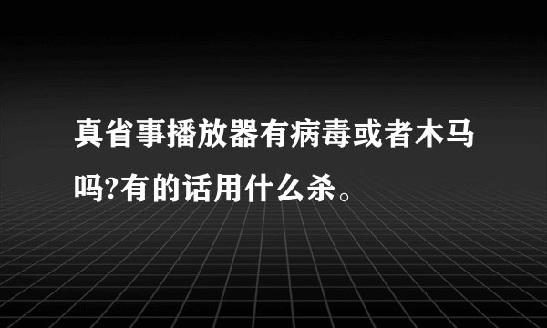 真省事播放器有病毒或者木马吗?有的话用什么杀。