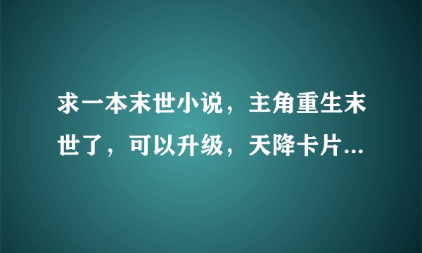 求一本末世小说，主角重生末世了，可以升级，天降卡片，所有人可以融合卡片，有丧尸，有动漫游戏的技能