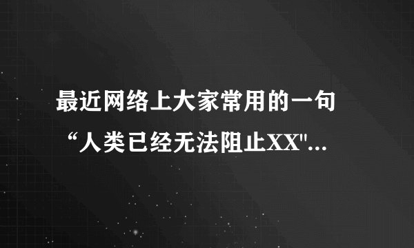 最近网络上大家常用的一句 “人类已经无法阻止XX
