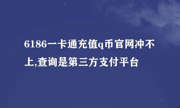 6186一卡通充值q币官网冲不上,查询是第三方支付平台