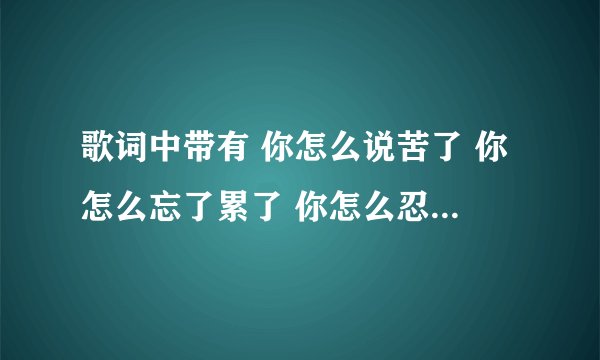 歌词中带有 你怎么说苦了 你怎么忘了累了 你怎么忍心让我孤独等候的歌