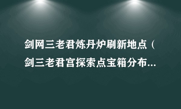 剑网三老君炼丹炉刷新地点（剑三老君宫探索点宝箱分布位置）「详细介绍」