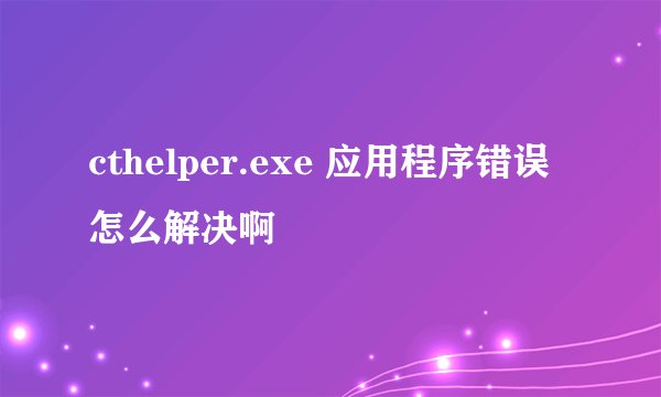 cthelper.exe 应用程序错误怎么解决啊