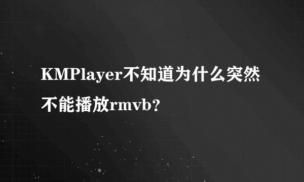 KMPlayer不知道为什么突然不能播放rmvb？