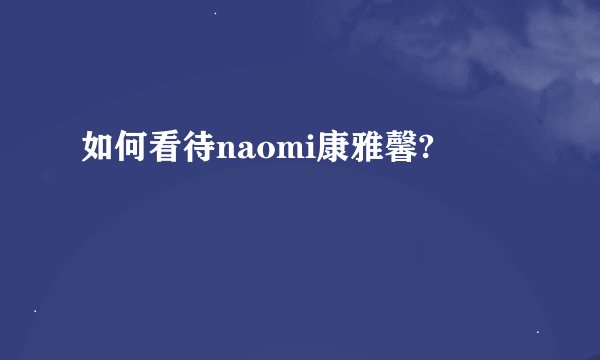 如何看待naomi康雅馨?