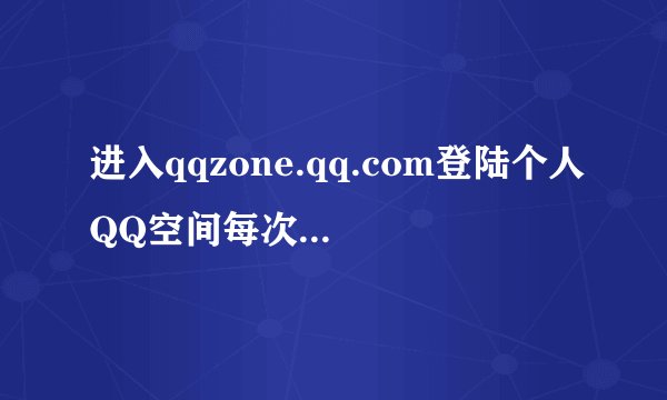 进入qqzone.qq.com登陆个人QQ空间每次都显示网页上有错误，里面的应用也全部打不开，这是为什么？