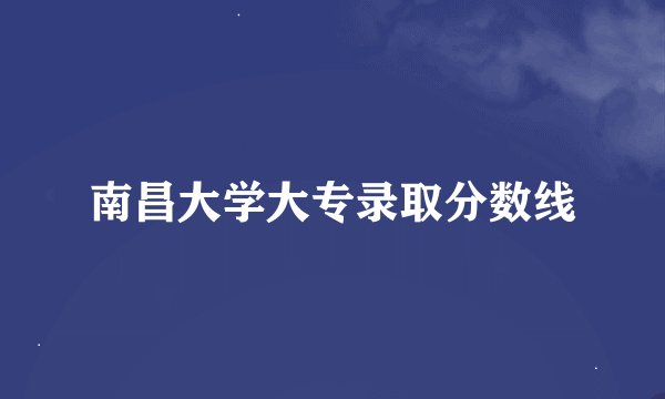 南昌大学大专录取分数线