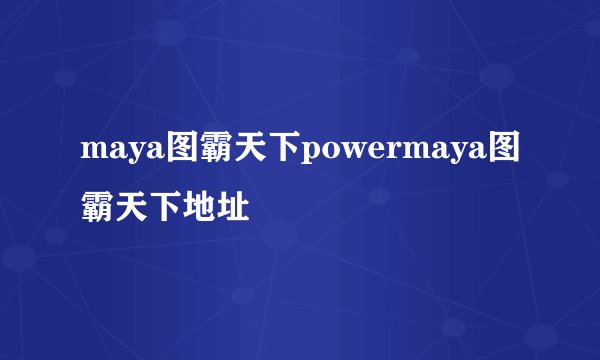 maya图霸天下powermaya图霸天下地址