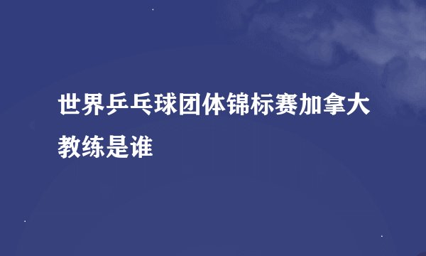 世界乒乓球团体锦标赛加拿大教练是谁