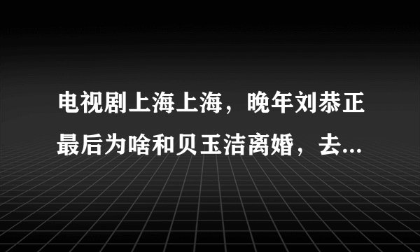 电视剧上海上海，晚年刘恭正最后为啥和贝玉洁离婚，去找青梅竹马韩如冰了，刘恭正心里喜欢的到底是谁？