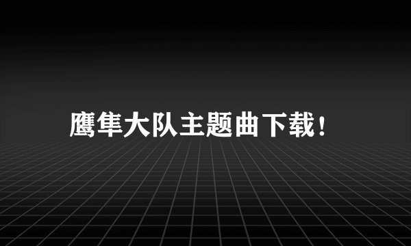 鹰隼大队主题曲下载！