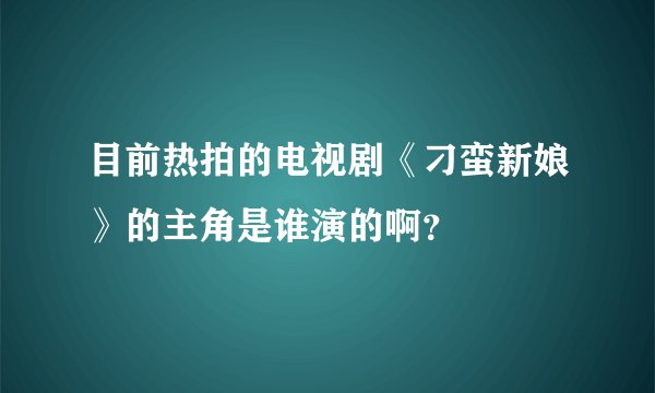 目前热拍的电视剧《刁蛮新娘》的主角是谁演的啊？