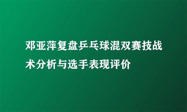 邓亚萍复盘乒乓球混双赛技战术分析与选手表现评价