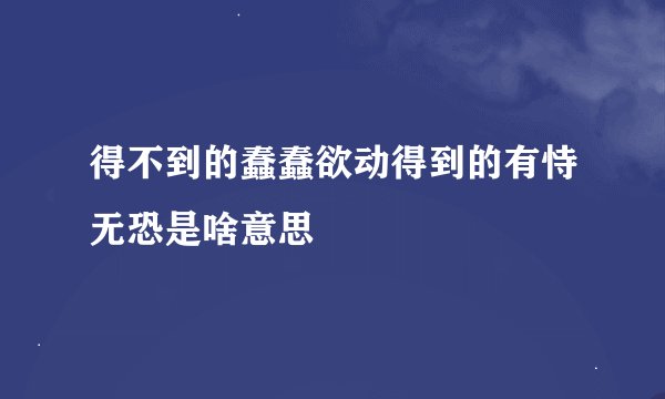 得不到的蠢蠢欲动得到的有恃无恐是啥意思