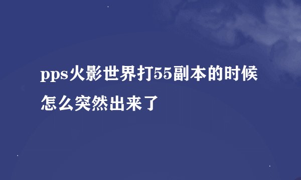 pps火影世界打55副本的时候怎么突然出来了