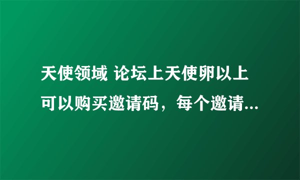 天使领域 论坛上天使卵以上可以购买邀请码，每个邀请码100tsb。谁帮我买个码来？直接加QQ别发下面。