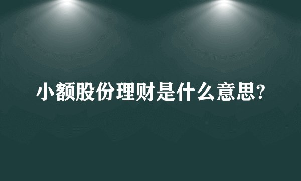 小额股份理财是什么意思?