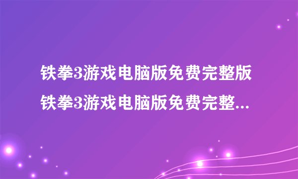 铁拳3游戏电脑版免费完整版铁拳3游戏电脑版免费完整版功能简介