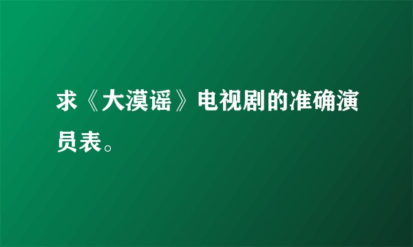 求《大漠谣》电视剧的准确演员表。