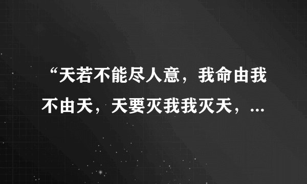 “天若不能尽人意，我命由我不由天，天要灭我我灭天，宁教我负天下人，莫天下人负我。”的意思是什么？