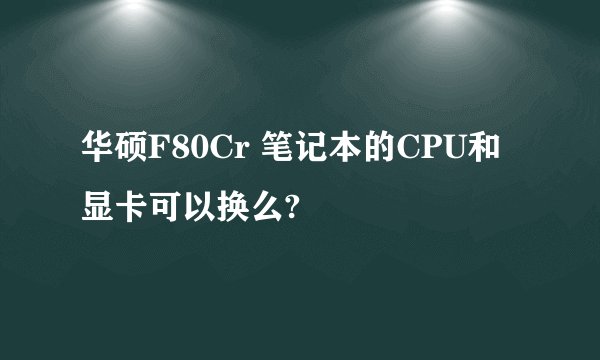 华硕F80Cr 笔记本的CPU和显卡可以换么?