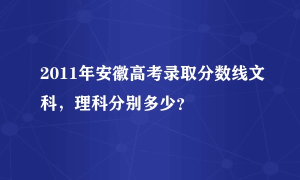 2011年安徽高考录取分数线文科，理科分别多少？