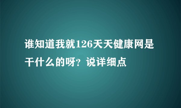 谁知道我就126天天健康网是干什么的呀？说详细点