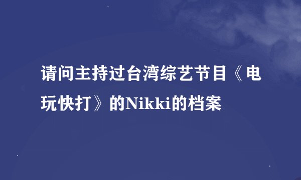 请问主持过台湾综艺节目《电玩快打》的Nikki的档案