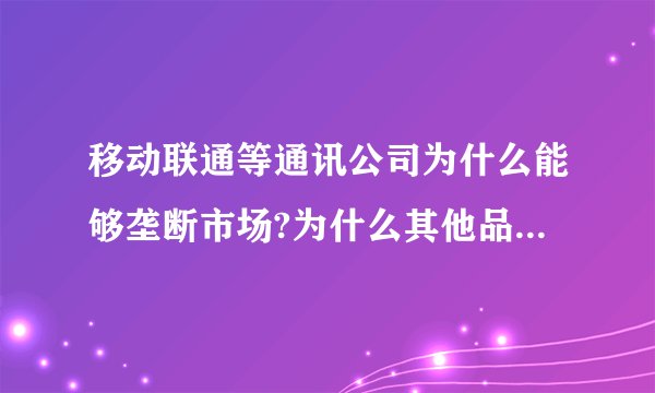 移动联通等通讯公司为什么能够垄断市场?为什么其他品牌就不能够进入了...