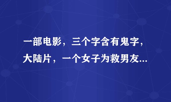 一部电影，三个字含有鬼字，大陆片，一个女子为救男友嫁给有钱老头，男友好了后于老头分离重找男友，却遭