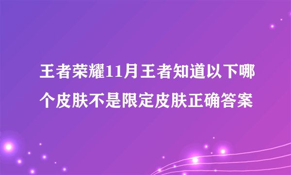 王者荣耀11月王者知道以下哪个皮肤不是限定皮肤正确答案