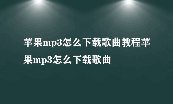 苹果mp3怎么下载歌曲教程苹果mp3怎么下载歌曲