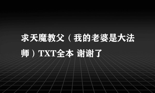 求天魔教父(我的老婆是大法师)TXT全本 谢谢了