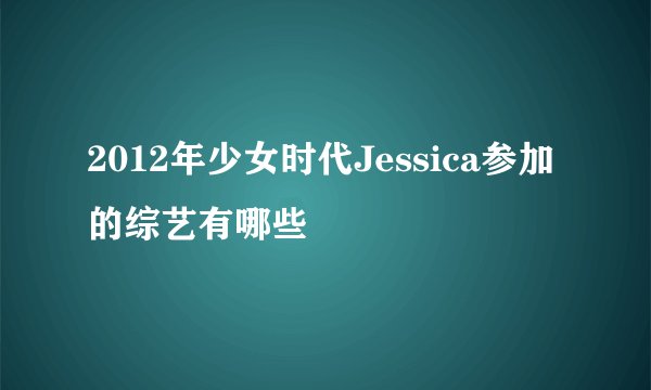 2012年少女时代Jessica参加的综艺有哪些