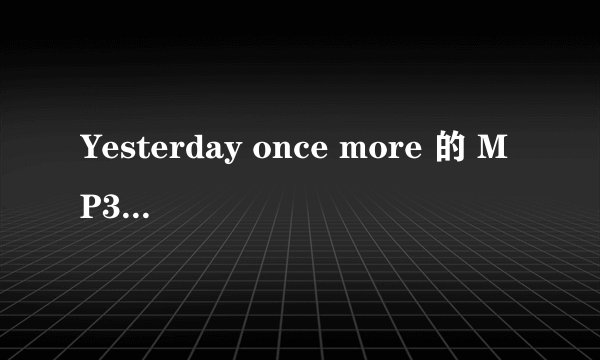 Yesterday once more 的 MP3 下载地址