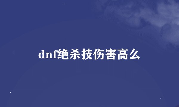 dnf绝杀技伤害高么