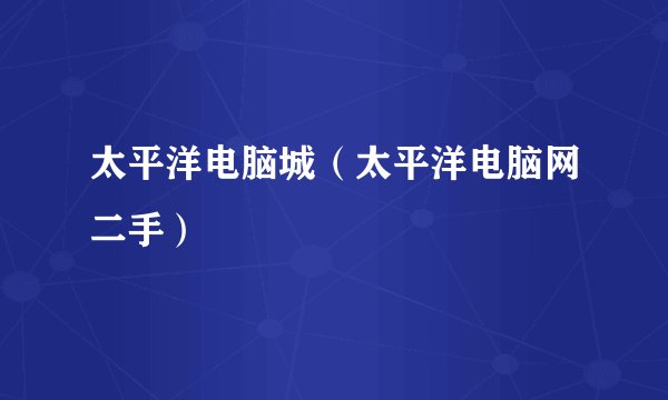 太平洋电脑城（太平洋电脑网二手）