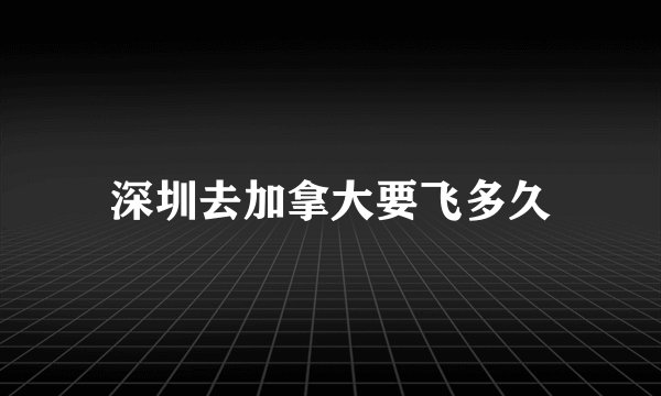 深圳去加拿大要飞多久