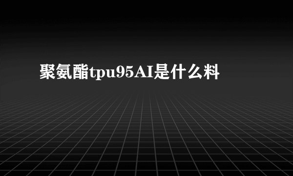 聚氨酯tpu95AI是什么料