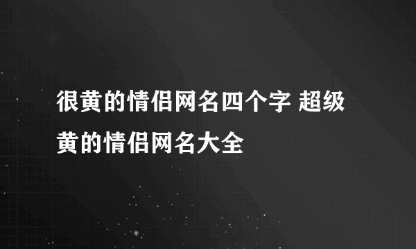 很黄的情侣网名四个字 超级黄的情侣网名大全