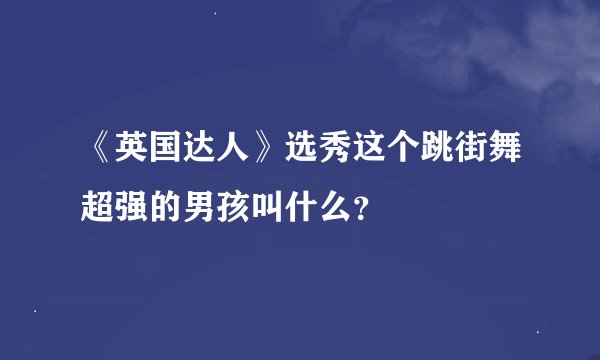 《英国达人》选秀这个跳街舞超强的男孩叫什么？