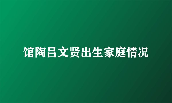 馆陶吕文贤出生家庭情况