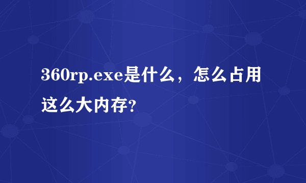 360rp.exe是什么，怎么占用这么大内存？