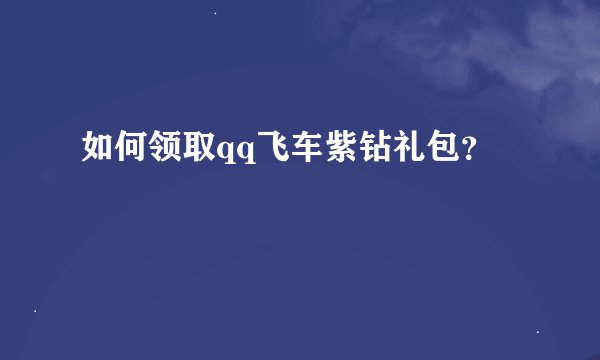 如何领取qq飞车紫钻礼包？