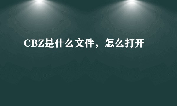 CBZ是什么文件，怎么打开