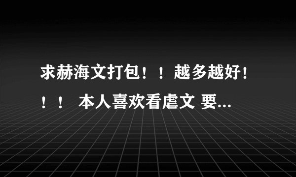 求赫海文打包！！越多越好！！！ 本人喜欢看虐文 要是有虐文的打包的话 望一起赏过来！！！求虐！！！